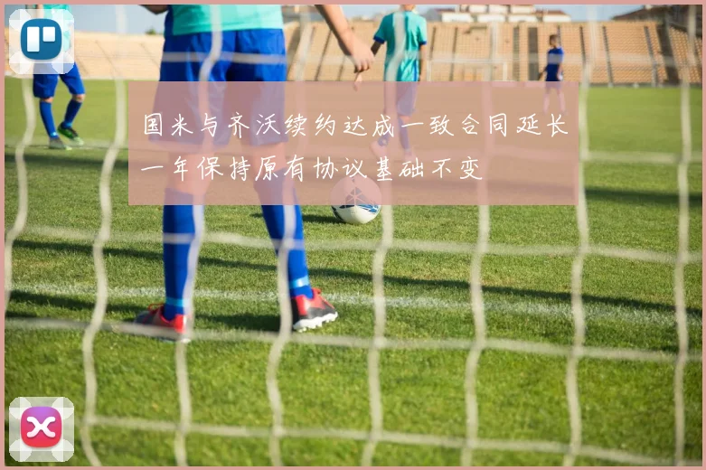 国米与齐沃续约达成一致合同延长一年保持原有协议基础不变