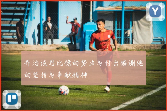 乔治谈恩比德的努力与付出感谢他的坚持与奉献精神