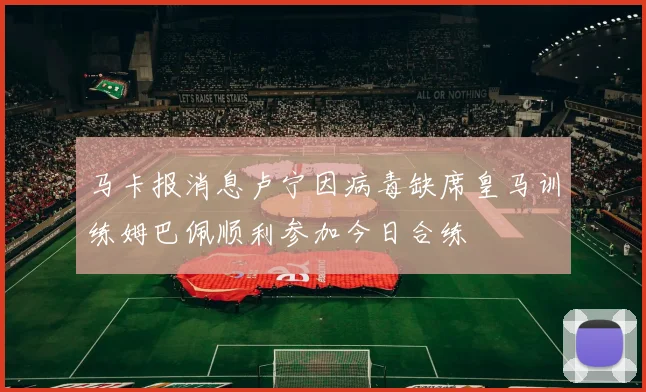 马卡报消息卢宁因病毒缺席皇马训练姆巴佩顺利参加今日合练