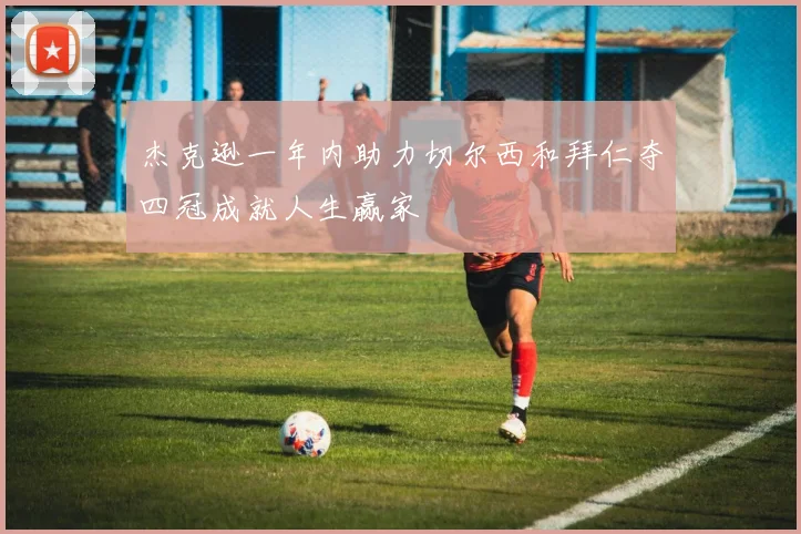 杰克逊一年内助力切尔西和拜仁夺四冠成就人生赢家