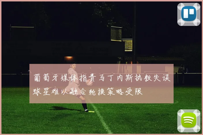 葡萄牙媒体指责马丁内斯执教失误球星难以融合轮换策略受限