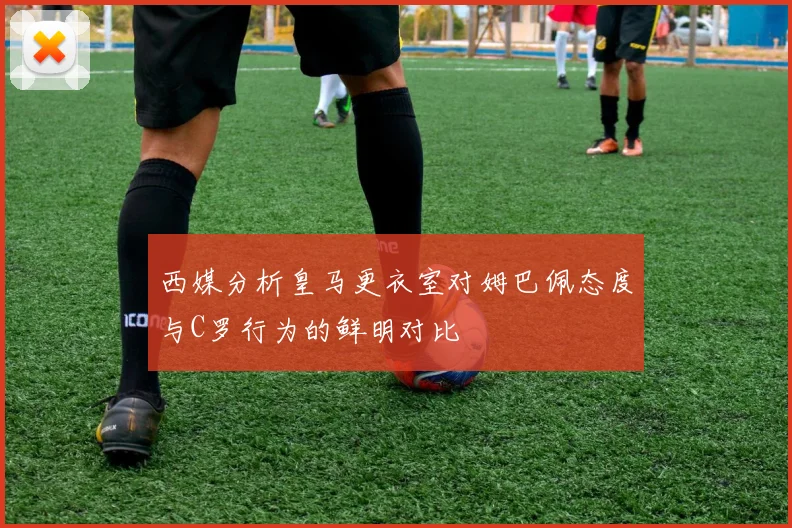 西媒分析皇马更衣室对姆巴佩态度与C罗行为的鲜明对比