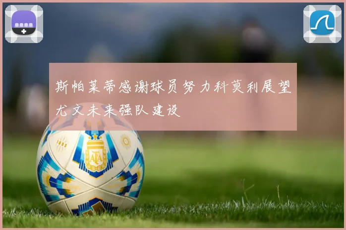 斯帕莱蒂感谢球员努力科莫利展望尤文未来强队建设
