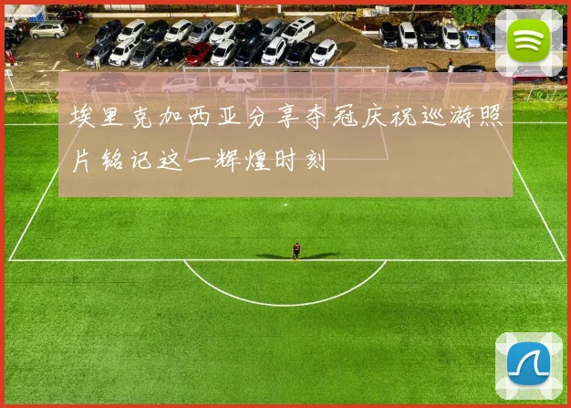 埃里克加西亚分享夺冠庆祝巡游照片铭记这一辉煌时刻
