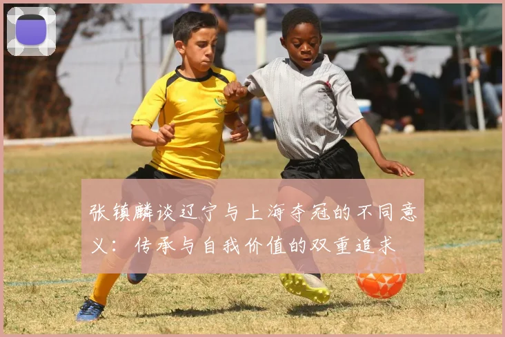 张镇麟谈辽宁与上海夺冠的不同意义：传承与自我价值的双重追求