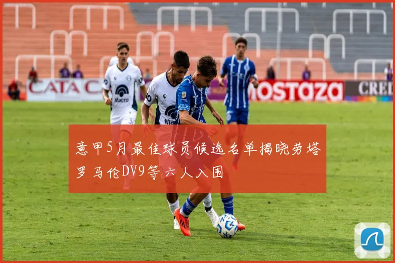 意甲5月最佳球员候选名单揭晓劳塔罗马伦DV9等六人入围