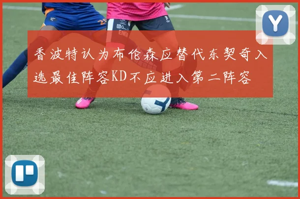 香波特认为布伦森应替代东契奇入选最佳阵容KD不应进入第二阵容