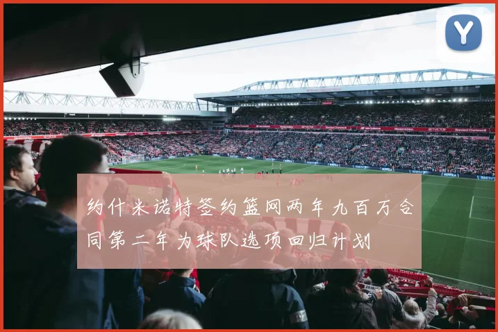 约什米诺特签约篮网两年九百万合同第二年为球队选项回归计划