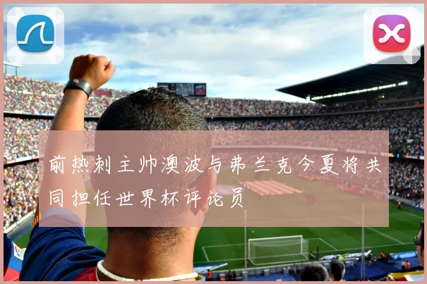 前热刺主帅澳波与弗兰克今夏将共同担任世界杯评论员
