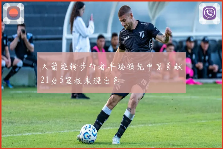 火箭逆转步行者半场领先申京贡献21分5篮板表现出色